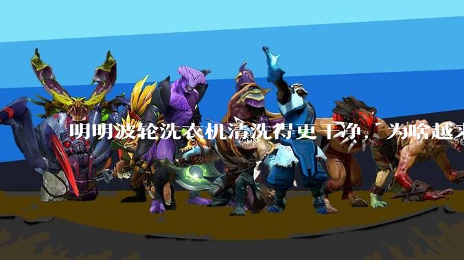 明明波轮洗衣机清洗得更干净，为啥越来越多的人却买滚筒洗衣机？