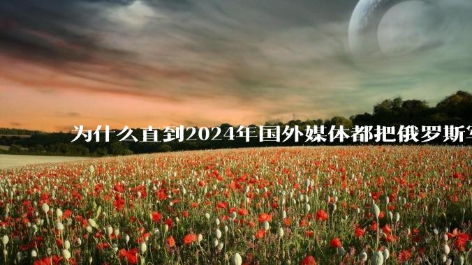 为什么直到2024年国外媒体都把俄罗斯军事排第二?